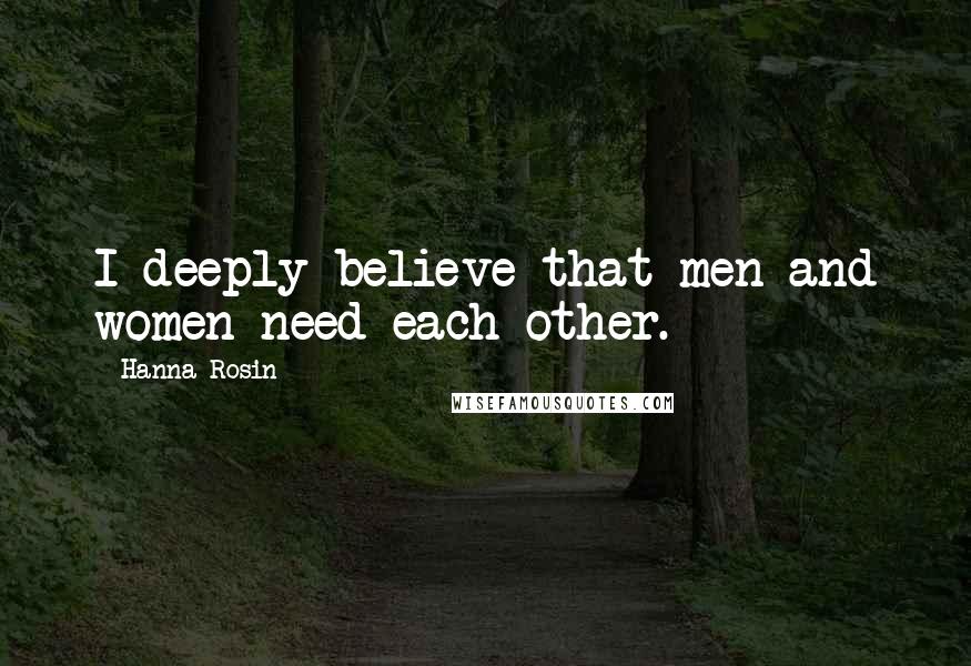 Hanna Rosin Quotes: I deeply believe that men and women need each other.