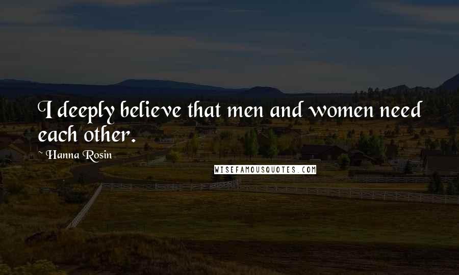 Hanna Rosin Quotes: I deeply believe that men and women need each other.