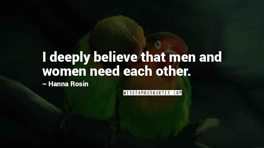 Hanna Rosin Quotes: I deeply believe that men and women need each other.