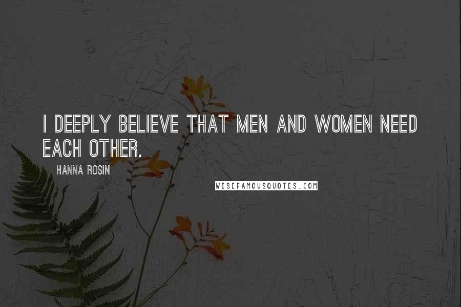 Hanna Rosin Quotes: I deeply believe that men and women need each other.
