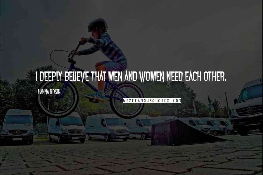 Hanna Rosin Quotes: I deeply believe that men and women need each other.