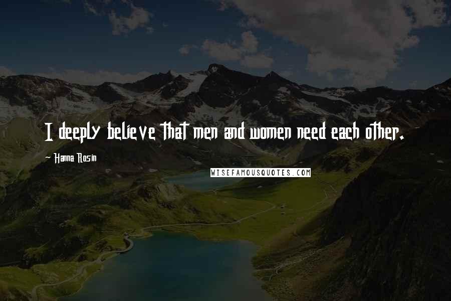 Hanna Rosin Quotes: I deeply believe that men and women need each other.