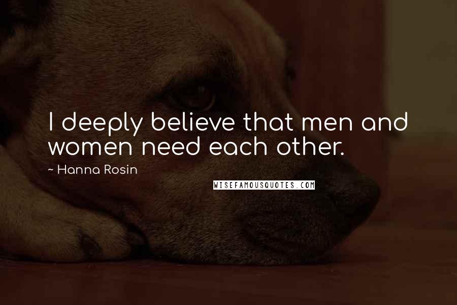 Hanna Rosin Quotes: I deeply believe that men and women need each other.