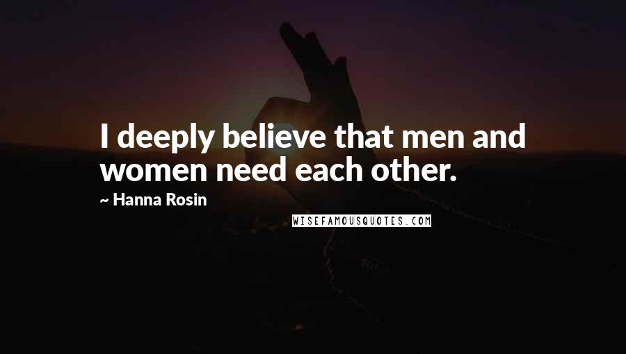 Hanna Rosin Quotes: I deeply believe that men and women need each other.