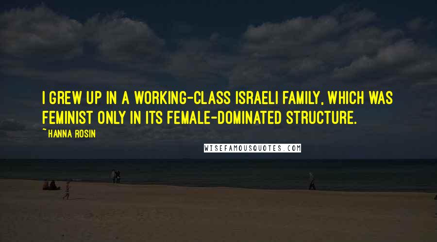 Hanna Rosin Quotes: I grew up in a working-class Israeli family, which was feminist only in its female-dominated structure.