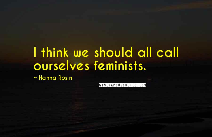 Hanna Rosin Quotes: I think we should all call ourselves feminists.