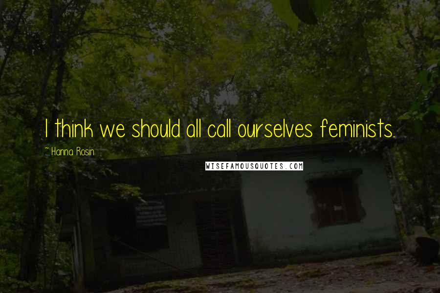 Hanna Rosin Quotes: I think we should all call ourselves feminists.