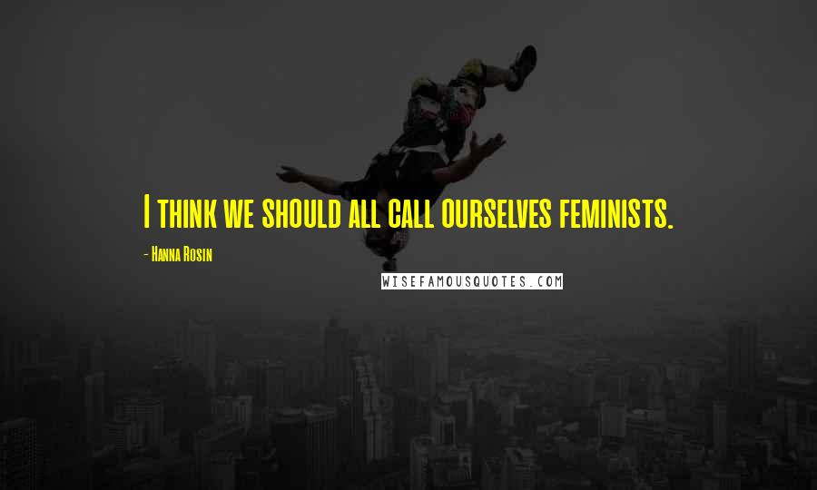 Hanna Rosin Quotes: I think we should all call ourselves feminists.