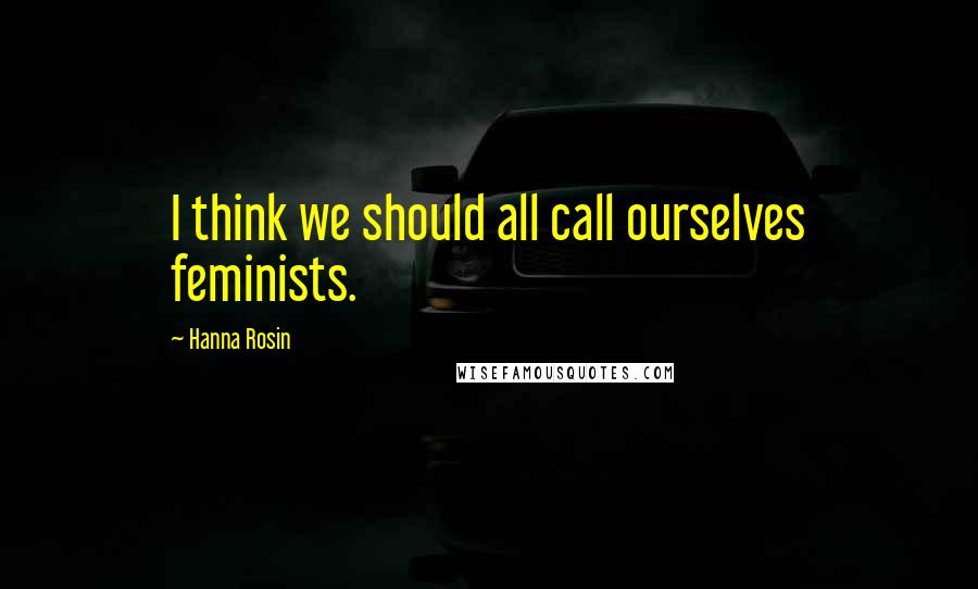 Hanna Rosin Quotes: I think we should all call ourselves feminists.