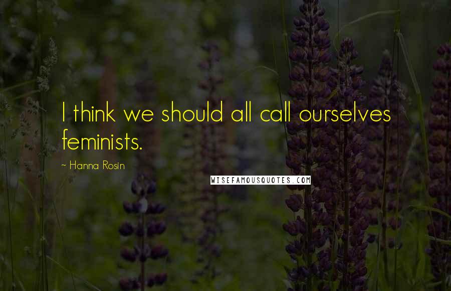 Hanna Rosin Quotes: I think we should all call ourselves feminists.