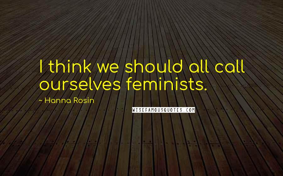 Hanna Rosin Quotes: I think we should all call ourselves feminists.