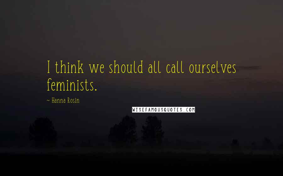 Hanna Rosin Quotes: I think we should all call ourselves feminists.