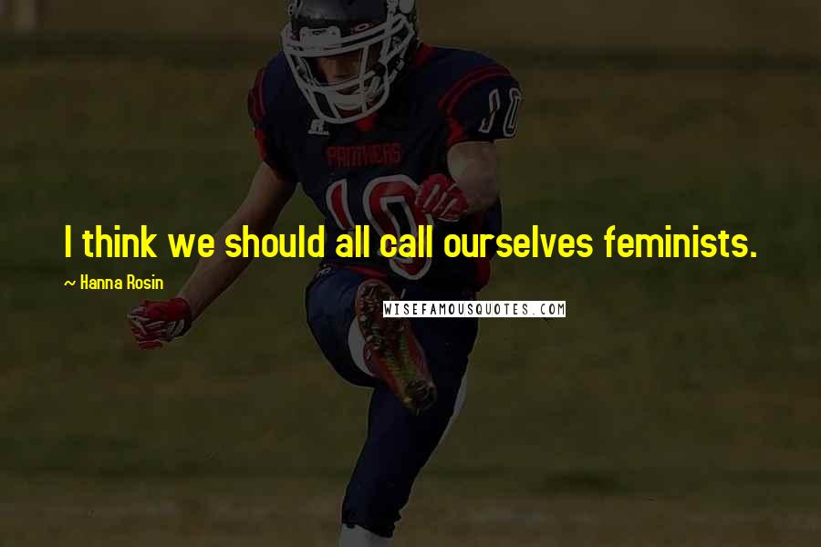 Hanna Rosin Quotes: I think we should all call ourselves feminists.