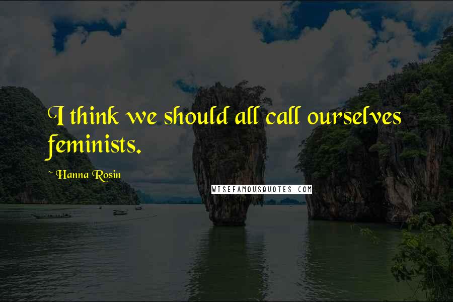 Hanna Rosin Quotes: I think we should all call ourselves feminists.