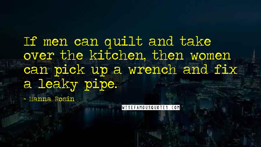 Hanna Rosin Quotes: If men can quilt and take over the kitchen, then women can pick up a wrench and fix a leaky pipe.