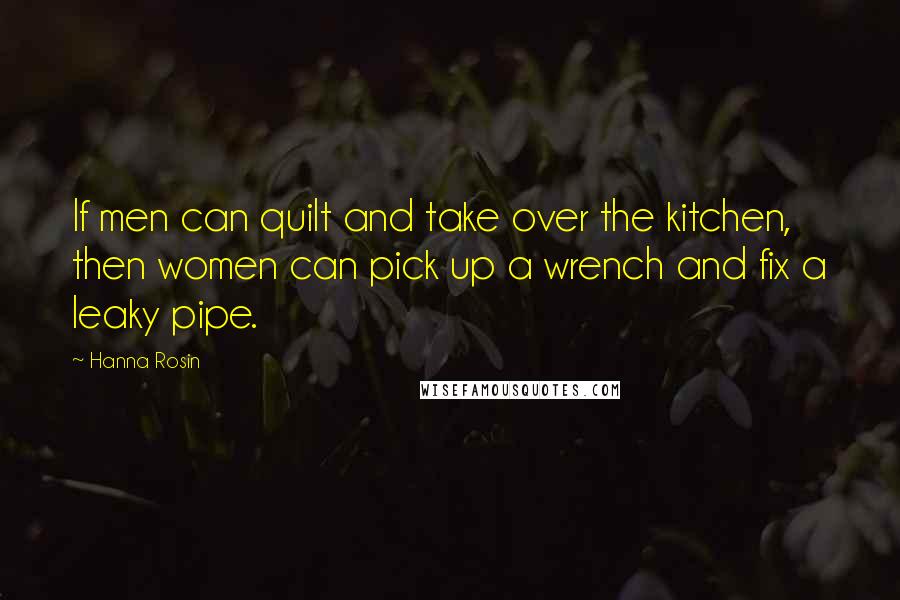 Hanna Rosin Quotes: If men can quilt and take over the kitchen, then women can pick up a wrench and fix a leaky pipe.