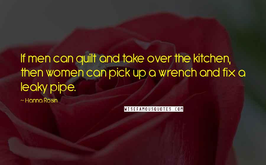 Hanna Rosin Quotes: If men can quilt and take over the kitchen, then women can pick up a wrench and fix a leaky pipe.