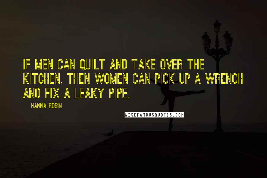 Hanna Rosin Quotes: If men can quilt and take over the kitchen, then women can pick up a wrench and fix a leaky pipe.