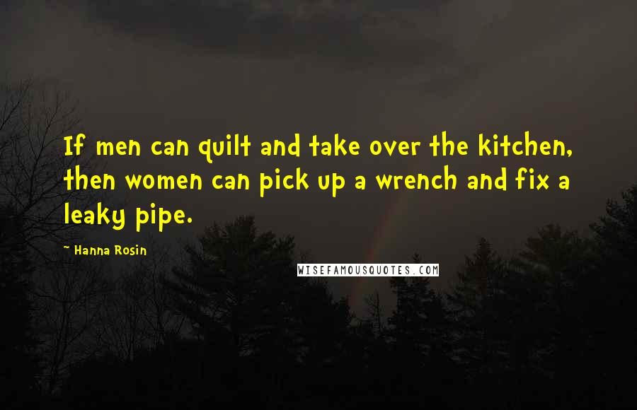 Hanna Rosin Quotes: If men can quilt and take over the kitchen, then women can pick up a wrench and fix a leaky pipe.