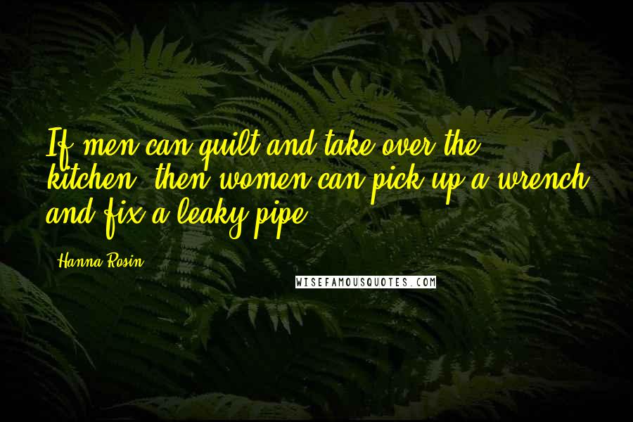 Hanna Rosin Quotes: If men can quilt and take over the kitchen, then women can pick up a wrench and fix a leaky pipe.