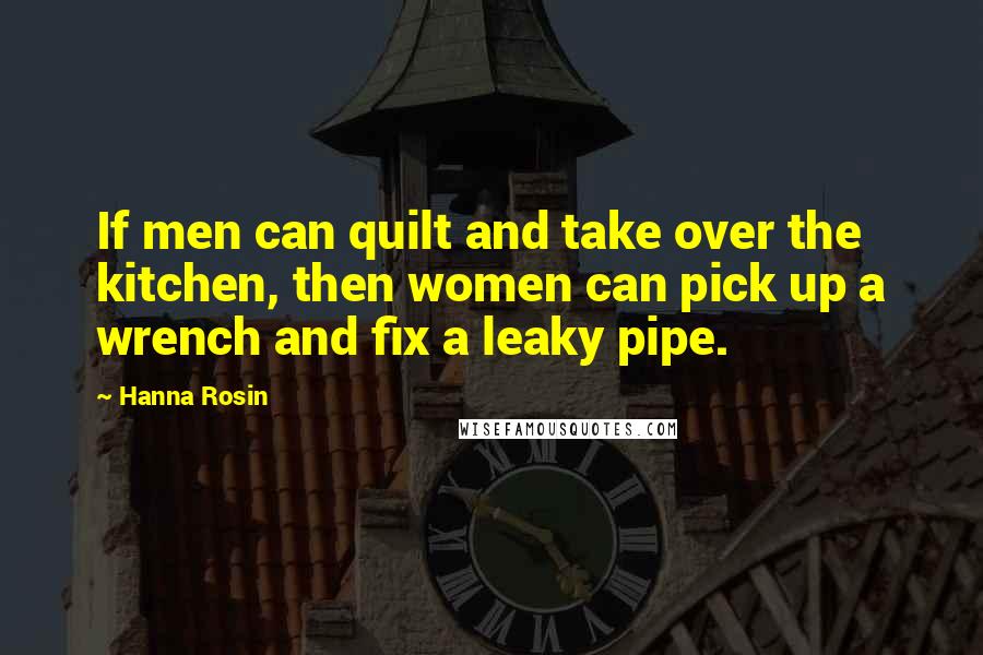 Hanna Rosin Quotes: If men can quilt and take over the kitchen, then women can pick up a wrench and fix a leaky pipe.