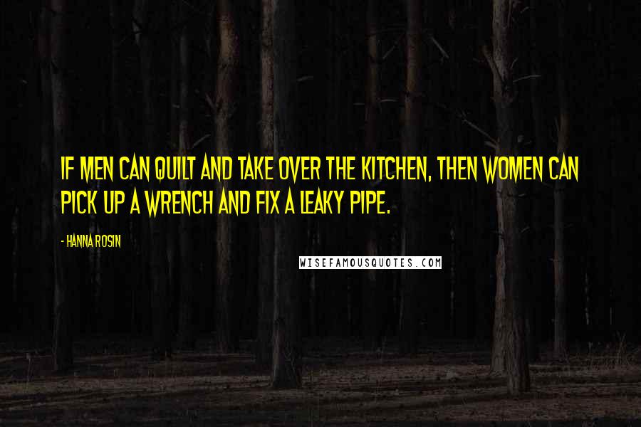 Hanna Rosin Quotes: If men can quilt and take over the kitchen, then women can pick up a wrench and fix a leaky pipe.