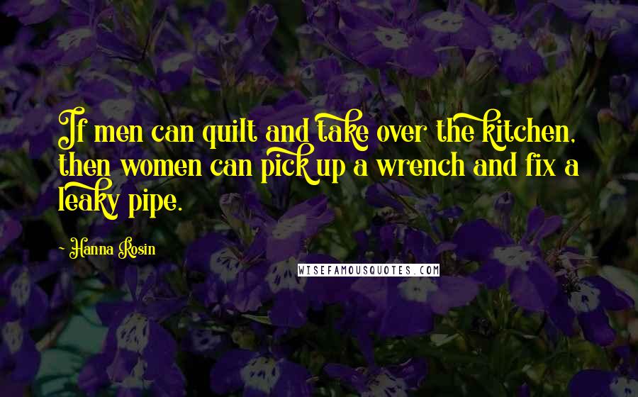 Hanna Rosin Quotes: If men can quilt and take over the kitchen, then women can pick up a wrench and fix a leaky pipe.