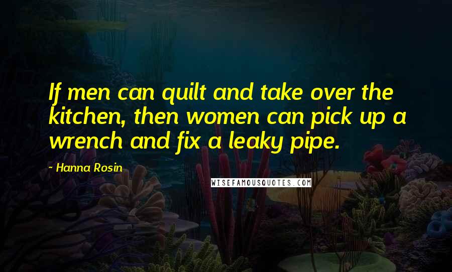Hanna Rosin Quotes: If men can quilt and take over the kitchen, then women can pick up a wrench and fix a leaky pipe.