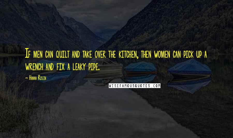 Hanna Rosin Quotes: If men can quilt and take over the kitchen, then women can pick up a wrench and fix a leaky pipe.