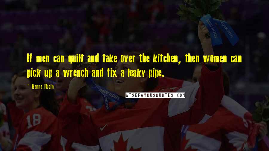 Hanna Rosin Quotes: If men can quilt and take over the kitchen, then women can pick up a wrench and fix a leaky pipe.