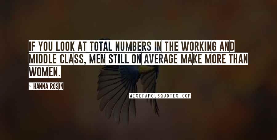 Hanna Rosin Quotes: If you look at total numbers in the working and middle class, men still on average make more than women.