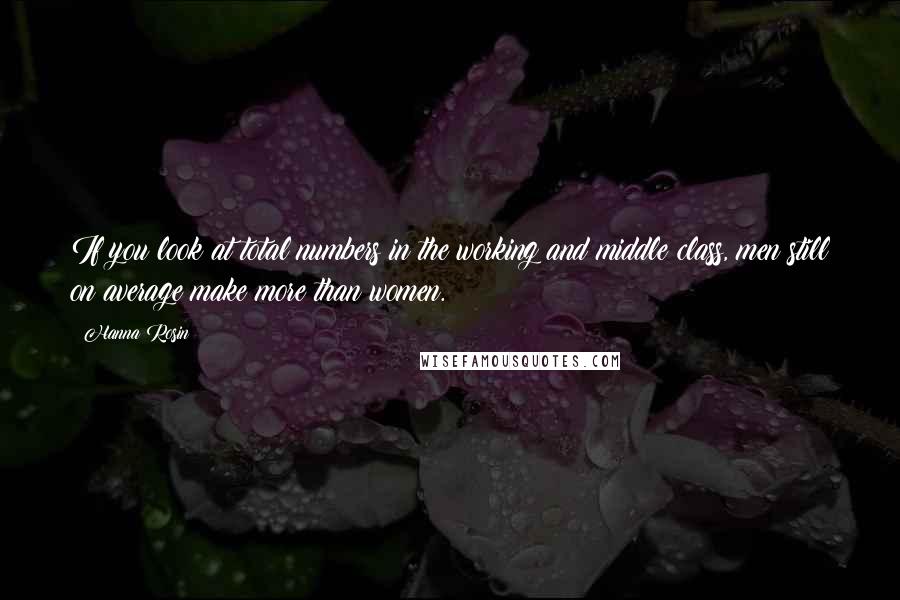 Hanna Rosin Quotes: If you look at total numbers in the working and middle class, men still on average make more than women.