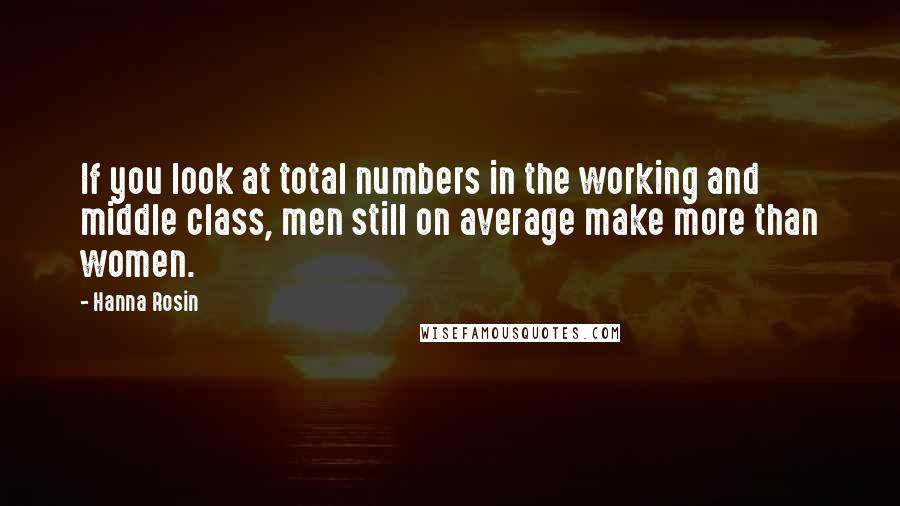 Hanna Rosin Quotes: If you look at total numbers in the working and middle class, men still on average make more than women.