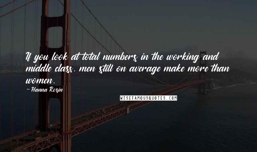 Hanna Rosin Quotes: If you look at total numbers in the working and middle class, men still on average make more than women.