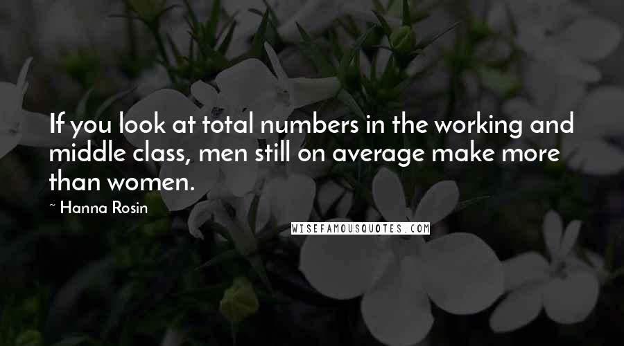 Hanna Rosin Quotes: If you look at total numbers in the working and middle class, men still on average make more than women.