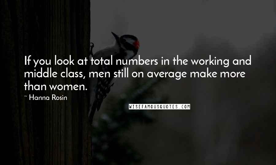 Hanna Rosin Quotes: If you look at total numbers in the working and middle class, men still on average make more than women.