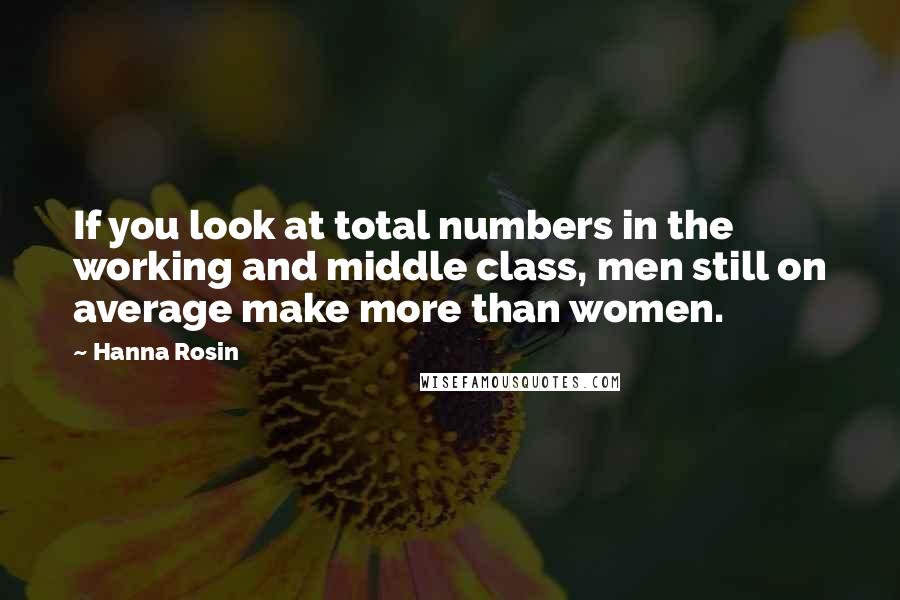 Hanna Rosin Quotes: If you look at total numbers in the working and middle class, men still on average make more than women.