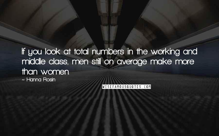 Hanna Rosin Quotes: If you look at total numbers in the working and middle class, men still on average make more than women.