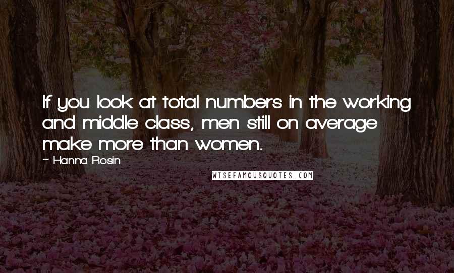 Hanna Rosin Quotes: If you look at total numbers in the working and middle class, men still on average make more than women.