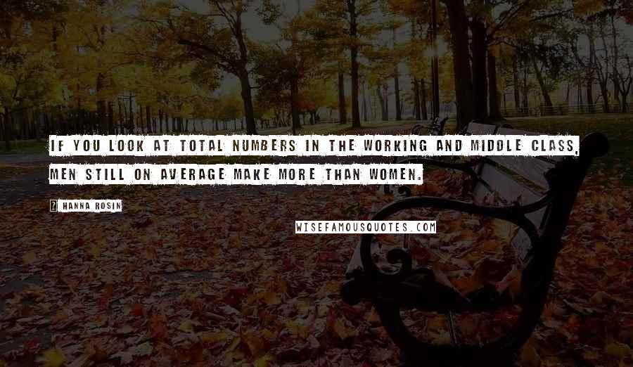 Hanna Rosin Quotes: If you look at total numbers in the working and middle class, men still on average make more than women.