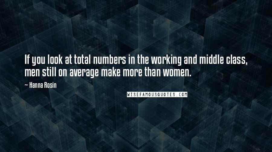 Hanna Rosin Quotes: If you look at total numbers in the working and middle class, men still on average make more than women.