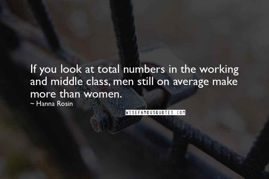 Hanna Rosin Quotes: If you look at total numbers in the working and middle class, men still on average make more than women.