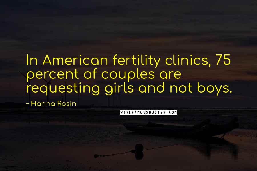 Hanna Rosin Quotes: In American fertility clinics, 75 percent of couples are requesting girls and not boys.