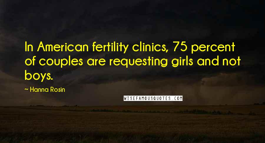 Hanna Rosin Quotes: In American fertility clinics, 75 percent of couples are requesting girls and not boys.