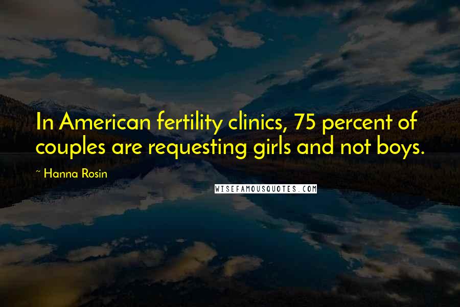 Hanna Rosin Quotes: In American fertility clinics, 75 percent of couples are requesting girls and not boys.