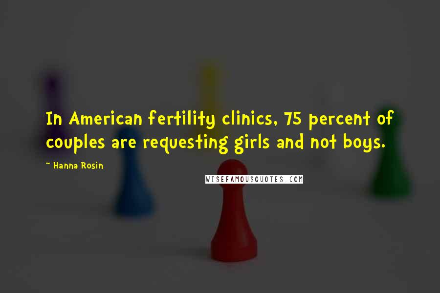 Hanna Rosin Quotes: In American fertility clinics, 75 percent of couples are requesting girls and not boys.