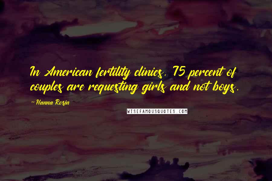 Hanna Rosin Quotes: In American fertility clinics, 75 percent of couples are requesting girls and not boys.