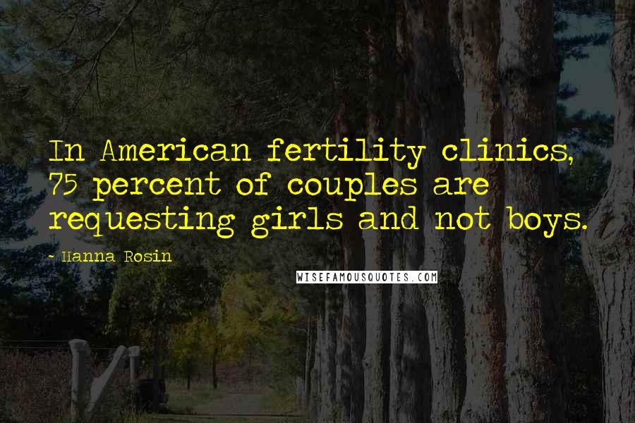 Hanna Rosin Quotes: In American fertility clinics, 75 percent of couples are requesting girls and not boys.