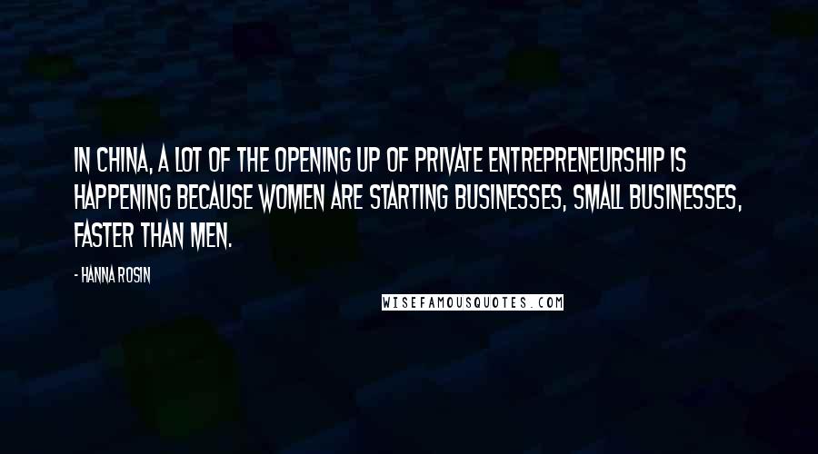 Hanna Rosin Quotes: In China, a lot of the opening up of private entrepreneurship is happening because women are starting businesses, small businesses, faster than men.