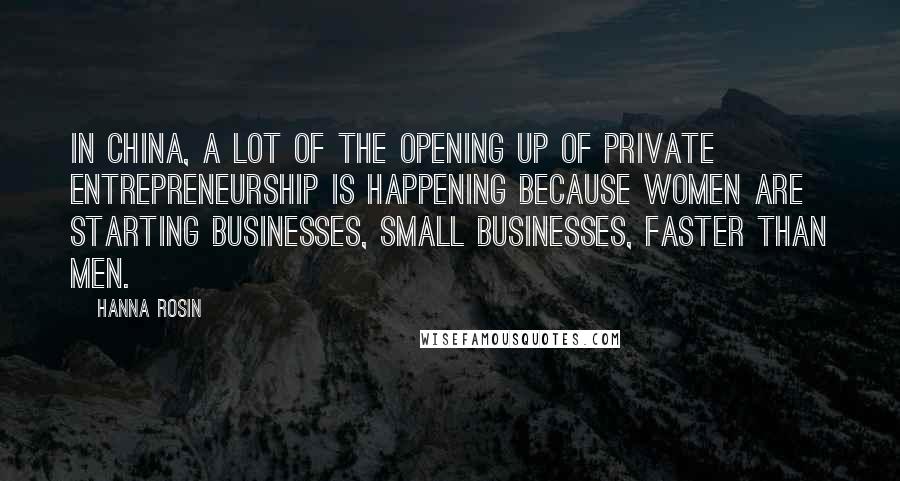 Hanna Rosin Quotes: In China, a lot of the opening up of private entrepreneurship is happening because women are starting businesses, small businesses, faster than men.